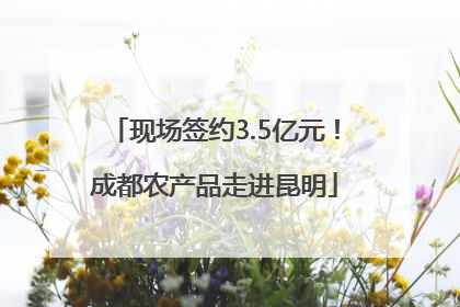 现场签约3.5亿元！成都农产品走进昆明