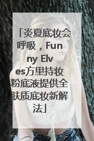 炎夏底妆会呼吸，Funny Elves方里持妆粉底液提供全肤质底妆新解法