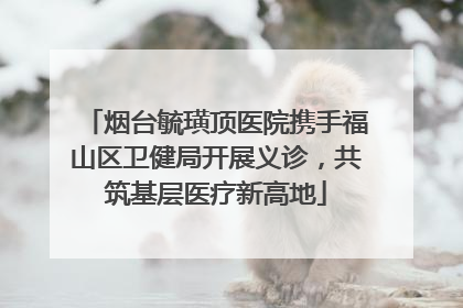 烟台毓璜顶医院携手福山区卫健局开展义诊，共筑基层医疗新高地