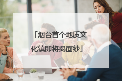 烟台首个地质文化镇即将揭面纱