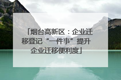烟台高新区：企业迁移登记“一件事”提升企业迁移便利度