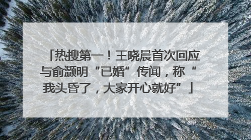 热搜第一！王晓晨首次回应与俞灏明“已婚”传闻，称“我头昏了，大家开心就好”