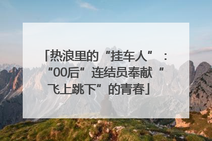 热浪里的“挂车人”：“00后”连结员奉献“飞上跳下”的青春