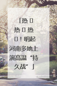 热 ҈ 热 ҈ 热 ҈！明起河南多地上演高温“持久战”