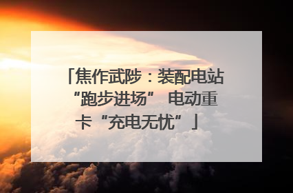 焦作武陟：装配电站“跑步进场” 电动重卡“充电无忧”