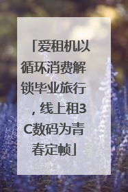 爱租机以循环消费解锁毕业旅行，线上租3C数码为青春定帧