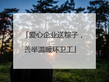 爱心企业送粽子，善举温暖环卫工