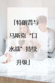 特朗普与马斯克“口水战”持续升级
