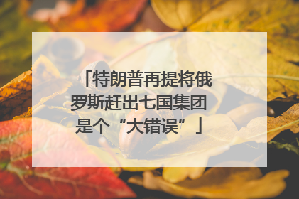 特朗普再提将俄罗斯赶出七国集团是个“大错误”