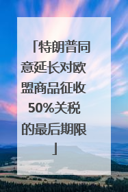 特朗普同意延长对欧盟商品征收50%关税的最后期限