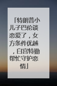 特朗普小儿子巴伦谈恋爱了，女方条件优越，白宫特勤帮忙守护恋情