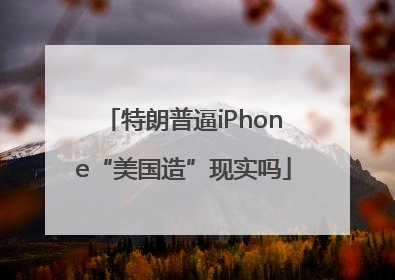 特朗普逼iPhone“美国造”现实吗