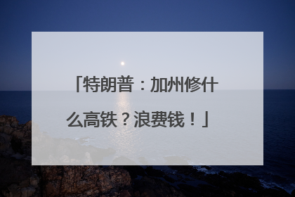 特朗普：加州修什么高铁？浪费钱！