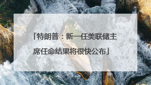 特朗普：新一任美联储主席任命结果将很快公布