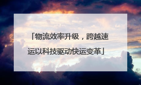 物流效率升级，跨越速运以科技驱动快运变革
