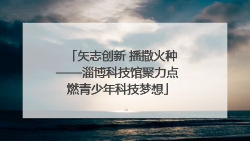 矢志创新 播撒火种——淄博科技馆聚力点燃青少年科技梦想