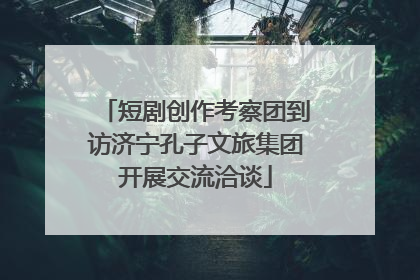 短剧创作考察团到访济宁孔子文旅集团开展交流洽谈
