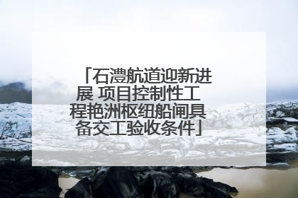 石澧航道迎新进展 项目控制性工程艳洲枢纽船闸具备交工验收条件
