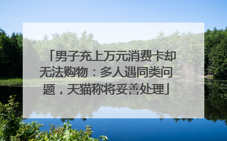 男子充上万元消费卡却无法购物：多人遇同类问题，天猫称将妥善处理