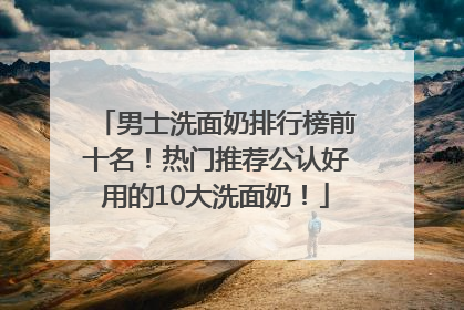 男士洗面奶排行榜前十名！热门推荐公认好用的10大洗面奶！