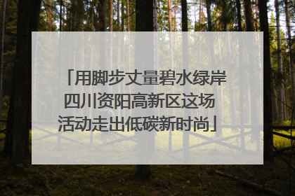 用脚步丈量碧水绿岸 四川资阳高新区这场活动走出低碳新时尚