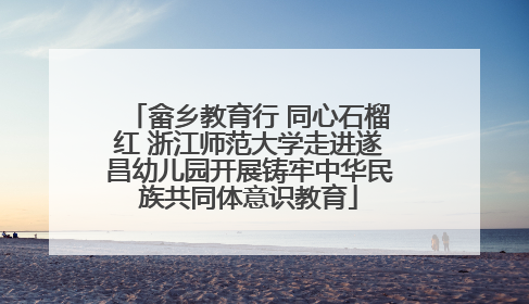 畲乡教育行 同心石榴红 浙江师范大学走进遂昌幼儿园开展铸牢中华民族共同体意识教育