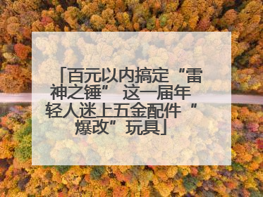 百元以内搞定“雷神之锤” 这一届年轻人迷上五金配件“爆改”玩具