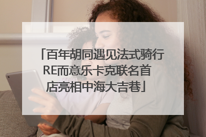 百年胡同遇见法式骑行 RE而意乐卡克联名首店亮相中海大吉巷