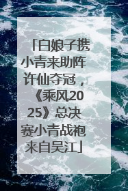 白娘子携小青来助阵许仙夺冠，《乘风2025》总决赛小青战袍来自吴江