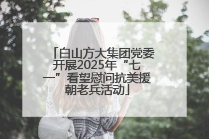 白山方大集团党委开展2025年“七一”看望慰问抗美援朝老兵活动