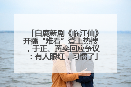 白鹿新剧《临江仙》开播“难看”登上热搜，于正、黄奕回应争议：有人眼红，习惯了
