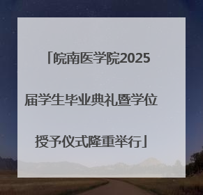 皖南医学院2025届学生毕业典礼暨学位授予仪式隆重举行