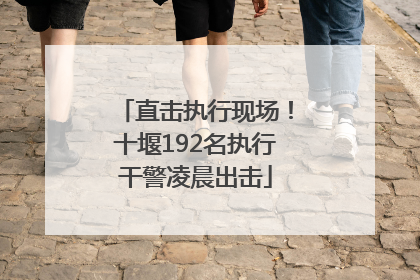 直击执行现场！十堰192名执行干警凌晨出击