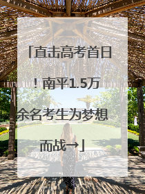 直击高考首日！南平1.5万余名考生为梦想而战→