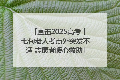 直击2025高考丨七旬老人考点外突发不适 志愿者暖心救助