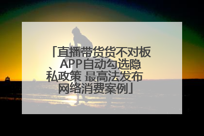 直播带货货不对板、APP自动勾选隐私政策 最高法发布网络消费案例