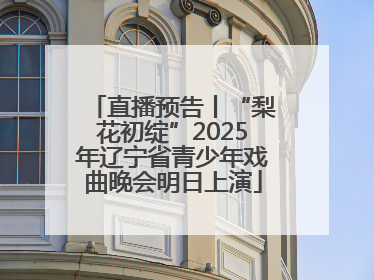 直播预告丨“梨花初绽”2025年辽宁省青少年戏曲晚会明日上演