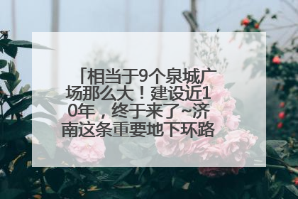 相当于9个泉城广场那么大！建设近10年，终于来了~济南这条重要地下环路将开始试运行→