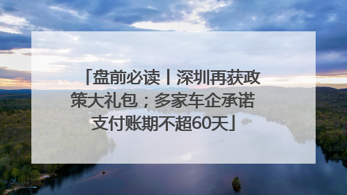 盘前必读丨深圳再获政策大礼包；多家车企承诺支付账期不超60天