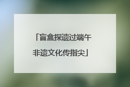 盲盒探遗过端午 非遗文化传指尖