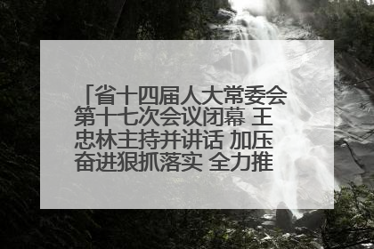 省十四届人大常委会第十七次会议闭幕 王忠林主持并讲话 加压奋进狠抓落实 全力推动支点建设成势见效