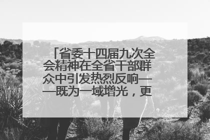 省委十四届九次全会精神在全省干部群众中引发热烈反响——既为一域增光，更为全局添彩
