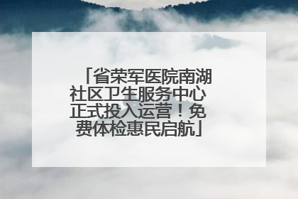 省荣军医院南湖社区卫生服务中心正式投入运营！免费体检惠民启航