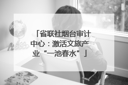 省联社烟台审计中心：激活文旅产业“一池春水”