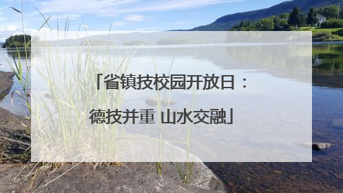 省镇技校园开放日：德技并重 山水交融