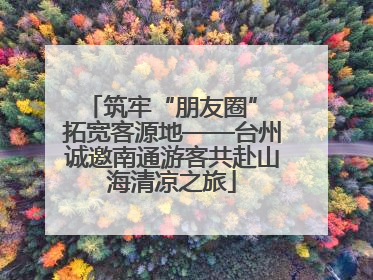 筑牢“朋友圈” 拓宽客源地——台州诚邀南通游客共赴山海清凉之旅