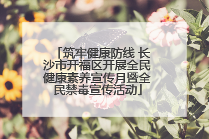 筑牢健康防线 长沙市开福区开展全民健康素养宣传月暨全民禁毒宣传活动