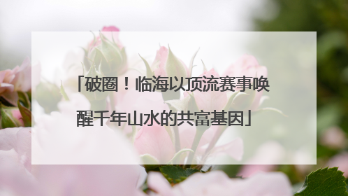 破圈！临海以顶流赛事唤醒千年山水的共富基因