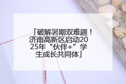 破解暑期双难题！济南高新区启动2025年“伙伴+”学生成长共同体