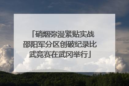 硝烟弥漫紧贴实战 邵阳军分区创破纪录比武竞赛在武冈举行